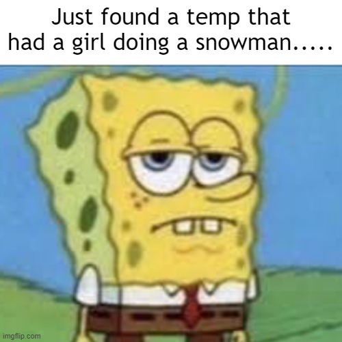 chat, kill me | Just found a temp that had a girl doing a snowman..... | image tagged in serious spongebob | made w/ Imgflip meme maker