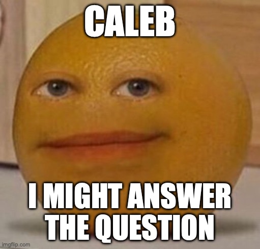 annoy orange | CALEB; I MIGHT ANSWER THE QUESTION | image tagged in annoy orange | made w/ Imgflip meme maker