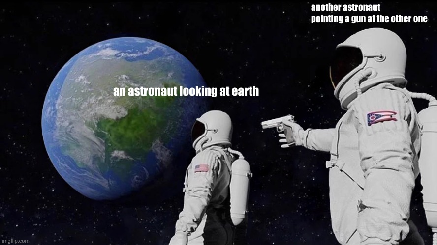 i think it's a pair of astronauts | another astronaut pointing a gun at the other one; an astronaut looking at earth | image tagged in memes,always has been,anti memes | made w/ Imgflip meme maker