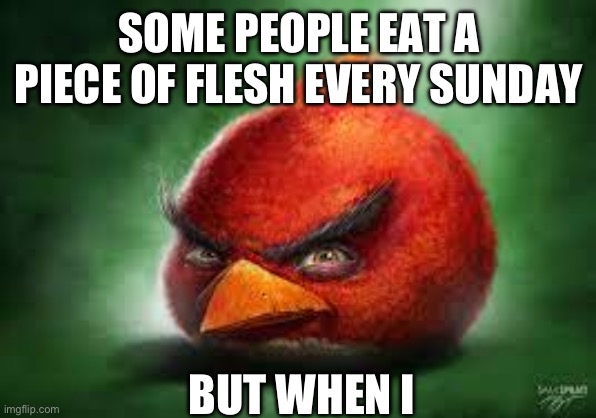 Realistic Red Angry Birds | SOME PEOPLE EAT A PIECE OF FLESH EVERY SUNDAY; BUT WHEN I | image tagged in realistic red angry birds | made w/ Imgflip meme maker