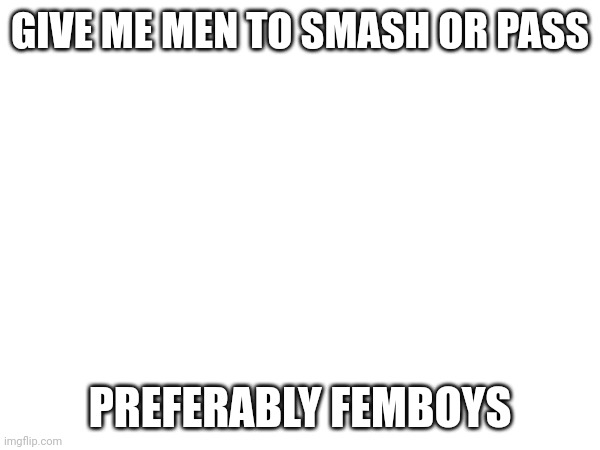 GIVE ME MEN TO SMASH OR PASS; PREFERABLY FEMBOYS | made w/ Imgflip meme maker