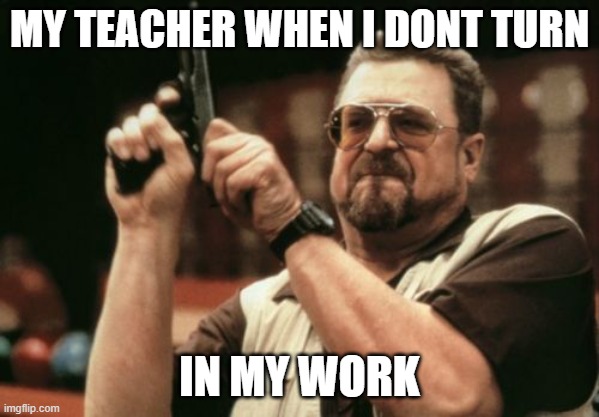 Am I The Only One Around Here | MY TEACHER WHEN I DONT TURN; IN MY WORK | image tagged in memes,am i the only one around here | made w/ Imgflip meme maker