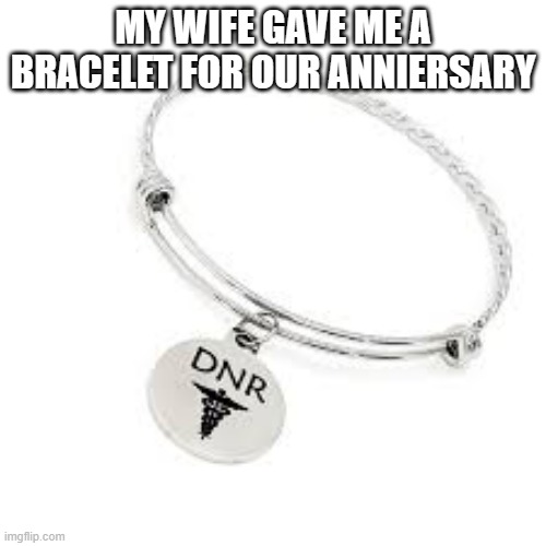 memes by Brad my wife gave me a DNR braclet - humor | MY WIFE GAVE ME A BRACELET FOR OUR ANNIERSARY | image tagged in fun,funny,funny meme,marriage,anniversary,humor | made w/ Imgflip meme maker