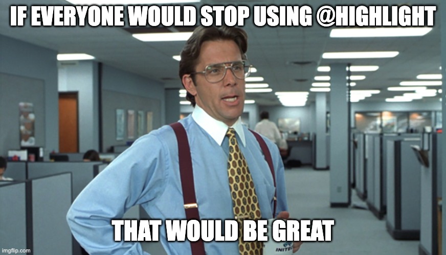 Stop Using @Highlight | IF EVERYONE WOULD STOP USING @HIGHLIGHT; THAT WOULD BE GREAT | image tagged in office space bill lumbergh | made w/ Imgflip meme maker
