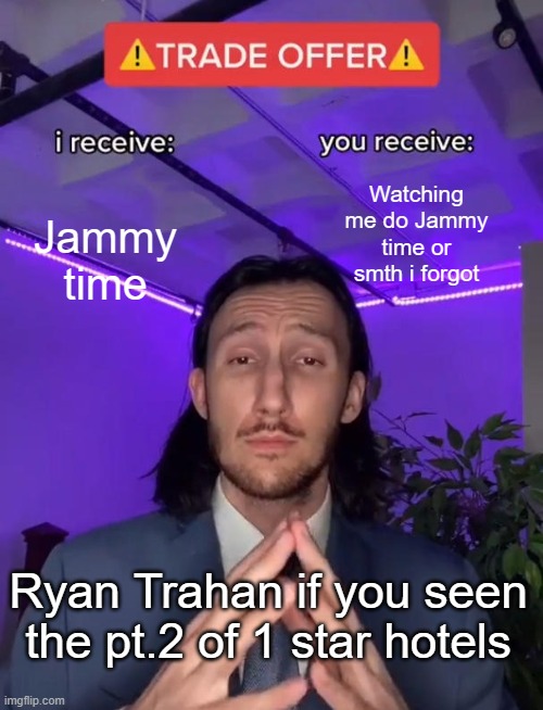Jammy time | Jammy time; Watching me do Jammy time or smth i forgot; Ryan Trahan if you seen the pt.2 of 1 star hotels | image tagged in trade offer | made w/ Imgflip meme maker