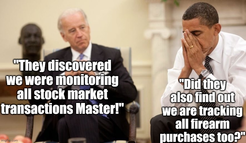 What Biden and Obama call freedom of information is a little different than yours. | "Did they also find out we are tracking all firearm purchases too?"; "They discovered we were monitoring all stock market transactions Master!" | image tagged in biden obama,spying,government corruption,liberal hypocrisy,liberal logic,tyranny | made w/ Imgflip meme maker
