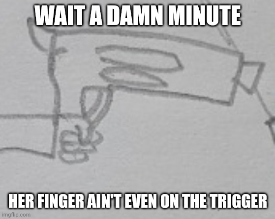 ._. | WAIT A DAMN MINUTE; HER FINGER AIN'T EVEN ON THE TRIGGER | made w/ Imgflip meme maker