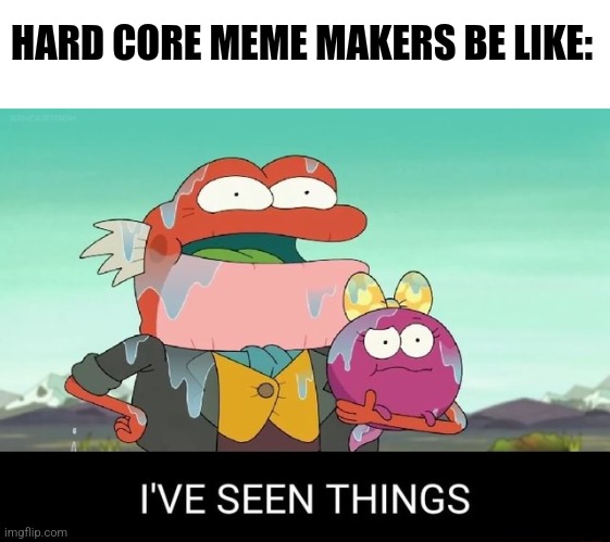 Hard core meme makers | HARD CORE MEME MAKERS BE LIKE: | image tagged in i've seen things,jpfan102504 | made w/ Imgflip meme maker