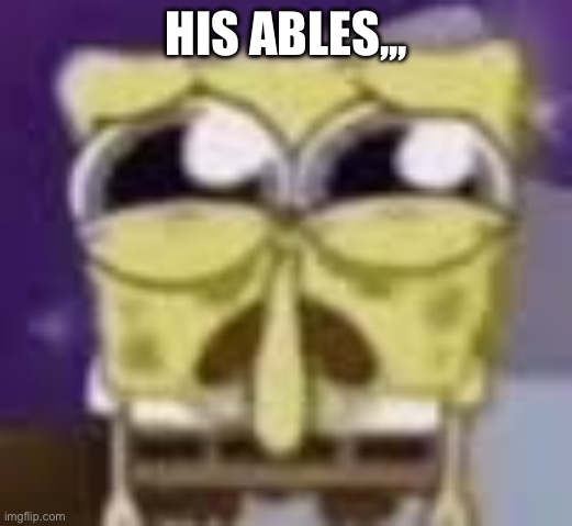 Spunchbop all sad n shit | HIS ABLES,,, | image tagged in spunchbop all sad n shit | made w/ Imgflip meme maker