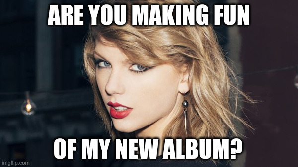 Are You Making Fun Of My New Album? | image tagged in taylor swift,fortnight,album,cover,fun | made w/ Imgflip meme maker