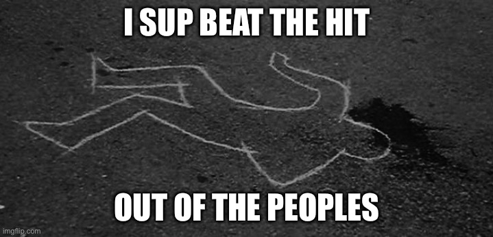 dead guy | I SUP BEAT THE HIT OUT OF THE PEOPLES | image tagged in dead guy | made w/ Imgflip meme maker