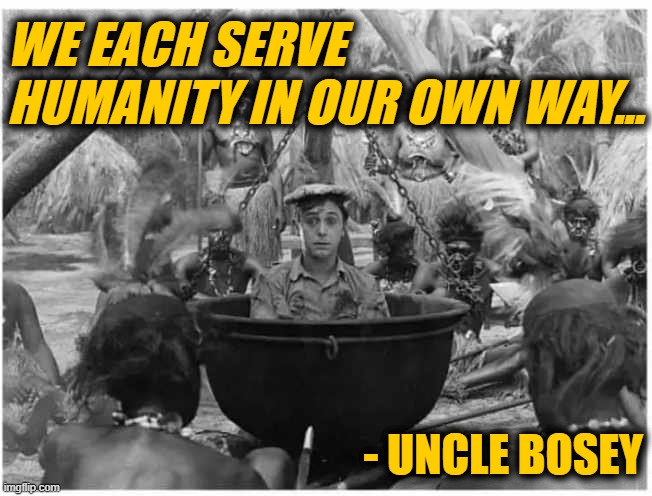 WE EACH SERVE HUMANITY IN OUR OWN WAY... - UNCLE BOSEY | image tagged in biden,uncle bosey,cannibals | made w/ Imgflip meme maker