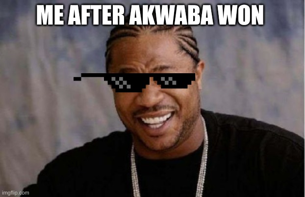 Yo Dawg Heard You | ME AFTER AKWABA WON | image tagged in memes,yo dawg heard you | made w/ Imgflip meme maker