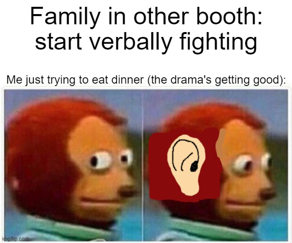I'm all ears *laugh track plays* | Family in other booth: start verbally fighting; Me just trying to eat dinner (the drama's getting good): | image tagged in memes,monkey puppet | made w/ Imgflip meme maker
