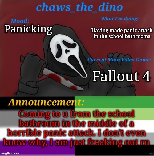 So silly guys | Having made panic attack in the school bathrooms; Panicking; Fallout 4; Coming to u from the school bathroom in the middle of a horrible panic attack. I don't even know why, I am just freaking out rn | image tagged in chaws_the_dino announcement temp | made w/ Imgflip meme maker
