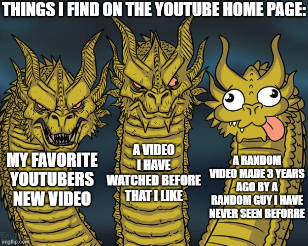 Three-headed Dragon | THINGS I FIND ON THE YOUTUBE HOME PAGE:; A VIDEO I HAVE WATCHED BEFORE THAT I LIKE; MY FAVORITE YOUTUBERS NEW VIDEO; A RANDOM VIDEO MADE 3 YEARS AGO BY A RANDOM GUY I HAVE NEVER SEEN BEFORRE | image tagged in three-headed dragon | made w/ Imgflip meme maker