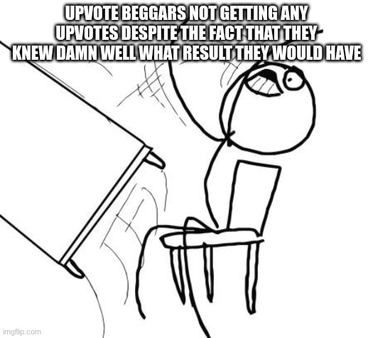 Table Flip Guy | UPVOTE BEGGARS NOT GETTING ANY UPVOTES DESPITE THE FACT THAT THEY KNEW DAMN WELL WHAT RESULT THEY WOULD HAVE | image tagged in memes,table flip guy | made w/ Imgflip meme maker
