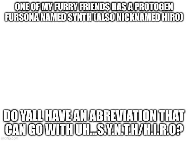 ONE OF MY FURRY FRIENDS HAS A PROTOGEN FURSONA NAMED SYNTH (ALSO NICKNAMED HIRO); DO YALL HAVE AN ABREVIATION THAT CAN GO WITH UH...S.Y.N.T.H/H.I.R.O? | made w/ Imgflip meme maker
