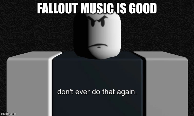IA don't ever do that again | FALLOUT MUSIC IS GOOD | image tagged in ia don't ever do that again | made w/ Imgflip meme maker