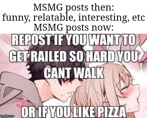 Repost if you like pizza | MSMG posts then: funny, relatable, interesting, etc
MSMG posts now: | image tagged in repost if you like pizza | made w/ Imgflip meme maker