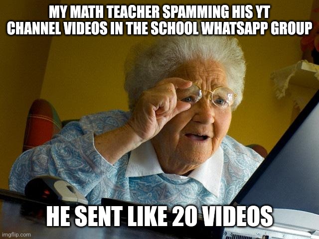 he has a yt channel where he solves math problems | MY MATH TEACHER SPAMMING HIS YT CHANNEL VIDEOS IN THE SCHOOL WHATSAPP GROUP; HE SENT LIKE 20 VIDEOS | image tagged in memes,grandma finds the internet | made w/ Imgflip meme maker