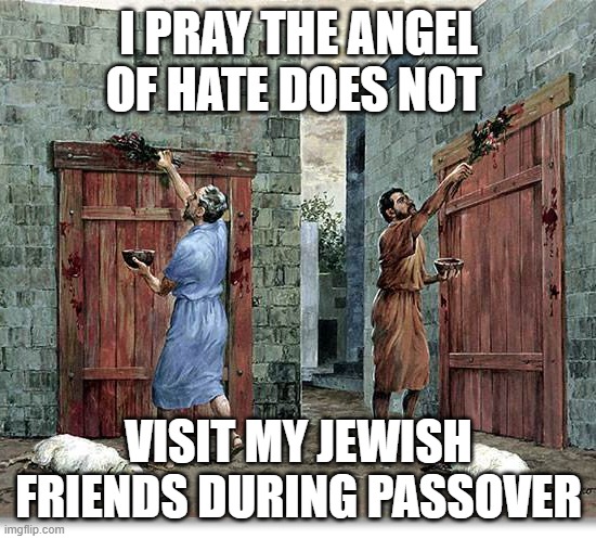 Prayer for Passover | I PRAY THE ANGEL OF HATE DOES NOT; VISIT MY JEWISH FRIENDS DURING PASSOVER | image tagged in lamb's blood | made w/ Imgflip meme maker