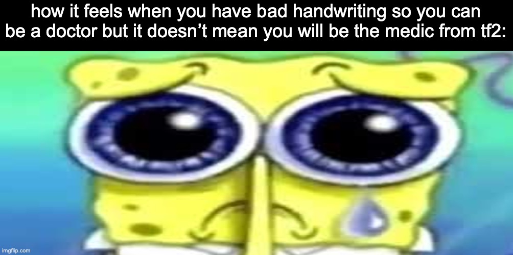 i am going to saw through your bones | how it feels when you have bad handwriting so you can be a doctor but it doesn’t mean you will be the medic from tf2: | image tagged in sad spong | made w/ Imgflip meme maker
