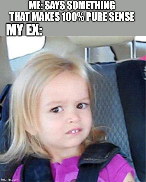 Confused Little Girl | ME: SAYS SOMETHING THAT MAKES 100% PURE SENSE; MY EX: | image tagged in confused little girl | made w/ Imgflip meme maker
