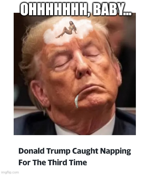 Sleepy Don | OHHHHHHH, BABY... | image tagged in trump,sleepy,fantasy | made w/ Imgflip meme maker