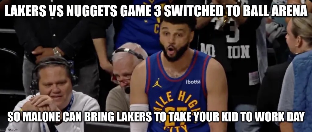 Who’s Your Daddy | LAKERS VS NUGGETS GAME 3 SWITCHED TO BALL ARENA; SO MALONE CAN BRING LAKERS TO TAKE YOUR KID TO WORK DAY | image tagged in nba memes,denver nuggets | made w/ Imgflip meme maker