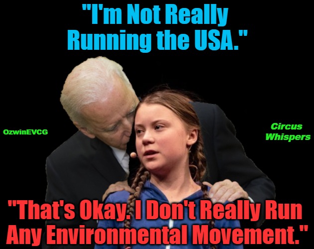 Circus Whispers | "I'm Not Really 

Running the USA."; Circus 

Whispers; OzwinEVCG; "That's Okay. I Don't Really Run 

Any Environmental Movement." | image tagged in clown hats,creepy joe biden,clown shoes,sketchy greta,world occupied,how dare you | made w/ Imgflip meme maker