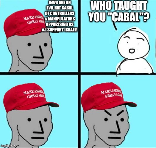 MAGA NPC (AN AN0NYM0US TEMPLATE) | JEWS ARE AN EVIL RAT CABAL OF CONTROLLERS & MANIPULATORS OPPRESSING US & I SUPPORT ISRAEL! WHO TAUGHT YOU "CABAL"? | image tagged in maga npc an an0nym0us template,lmao | made w/ Imgflip meme maker