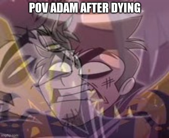 Adam thoughts about dying | POV ADAM AFTER DYING | image tagged in hazbin hotel,adam,pov | made w/ Imgflip meme maker