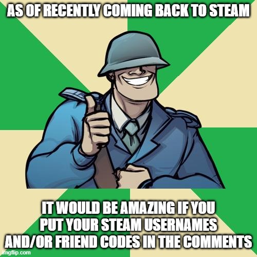 TF2 Team Credit Soldier | AS OF RECENTLY COMING BACK TO STEAM; IT WOULD BE AMAZING IF YOU PUT YOUR STEAM USERNAMES AND/OR FRIEND CODES IN THE COMMENTS | image tagged in tf2 team credit soldier | made w/ Imgflip meme maker