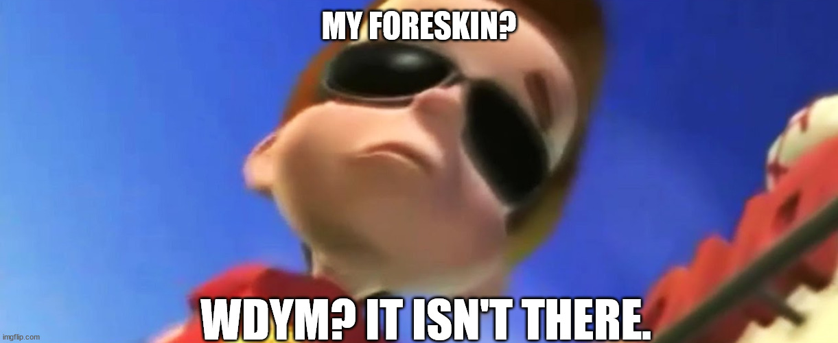 Jimmy Neutron Glasses | MY FORESKIN? WDYM? IT ISN'T THERE. | image tagged in jimmy neutron glasses | made w/ Imgflip meme maker
