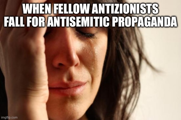 First World Problems | WHEN FELLOW ANTIZIONISTS FALL FOR ANTISEMITIC PROPAGANDA | image tagged in memes,first world problems | made w/ Imgflip meme maker