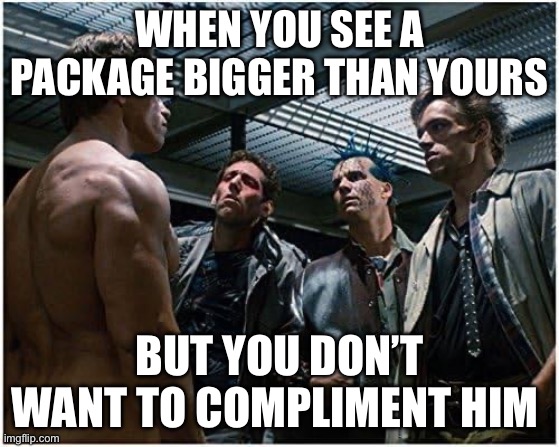 Naked Terminator | WHEN YOU SEE A PACKAGE BIGGER THAN YOURS; BUT YOU DON’T WANT TO COMPLIMENT HIM | image tagged in naked terminator | made w/ Imgflip meme maker