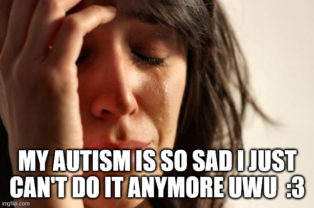 First World Problems Meme | MY AUTISM IS SO SAD I JUST CAN'T DO IT ANYMORE UWU  :3 | image tagged in memes,first world problems | made w/ Imgflip meme maker