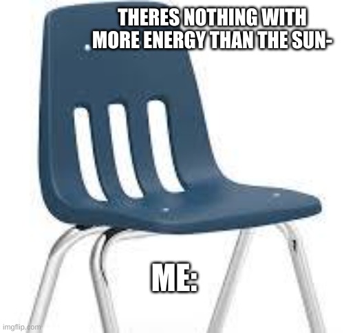 infinite static energy glitch | THERES NOTHING WITH MORE ENERGY THAN THE SUN-; ME: | image tagged in school chair | made w/ Imgflip meme maker