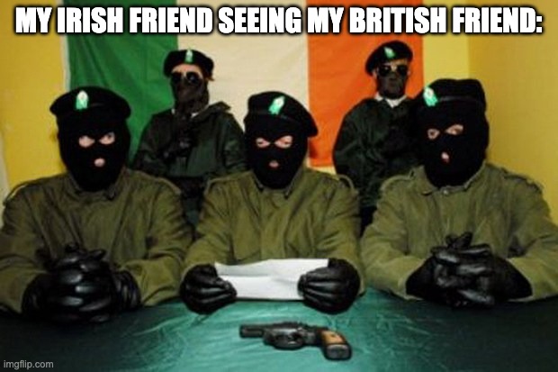 IRA Dudes | MY IRISH FRIEND SEEING MY BRITISH FRIEND: | image tagged in ira dudes | made w/ Imgflip meme maker
