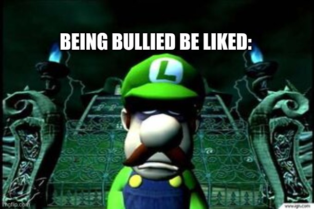 being bullied Luigi | BEING BULLIED BE LIKED: | image tagged in depressed luigi | made w/ Imgflip meme maker