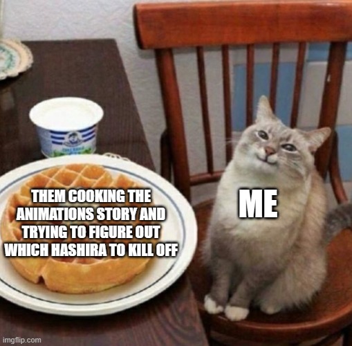 i am waiting! | ME; THEM COOKING THE ANIMATIONS STORY AND TRYING TO FIGURE OUT WHICH HASHIRA TO KILL OFF | image tagged in cat likes their waffle | made w/ Imgflip meme maker