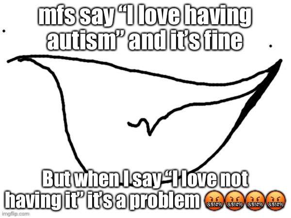 yopee | mfs say “I love having autism” and it’s fine; But when I say “I love not having it” it’s a problem 🤬🤬🤬🤬 | image tagged in yopee | made w/ Imgflip meme maker