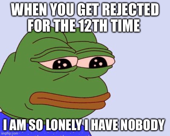 Rejectin meme | WHEN YOU GET REJECTED FOR THE 12TH TIME; I AM SO LONELY I HAVE NOBODY | image tagged in pepe the frog | made w/ Imgflip meme maker