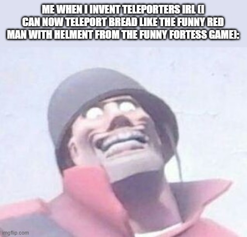 no one can stop me! | ME WHEN I INVENT TELEPORTERS IRL (I CAN NOW TELEPORT BREAD LIKE THE FUNNY RED MAN WITH HELMENT FROM THE FUNNY FORTESS GAME): | image tagged in painis | made w/ Imgflip meme maker