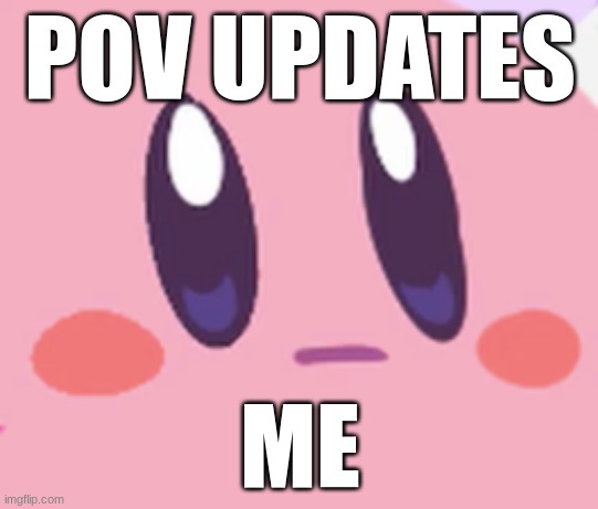 Blank Kirby Face | POV UPDATES; ME | image tagged in blank kirby face | made w/ Imgflip meme maker