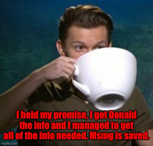 Sips Tea by Ghostmemer | I held my promise, I got Donald the info and I managed to get all of the info needed. Msmg is saved. | image tagged in sips tea by ghostmemer | made w/ Imgflip meme maker