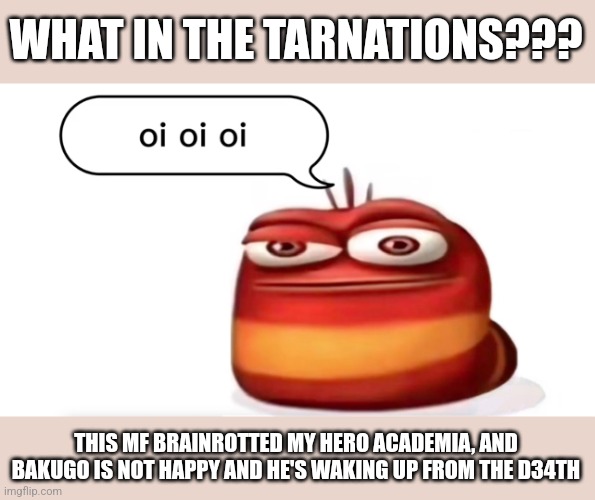 wtf??!? | WHAT IN THE TARNATIONS??? THIS MF BRAINROTTED MY HERO ACADEMIA, AND BAKUGO IS NOT HAPPY AND HE'S WAKING UP FROM THE D34TH | image tagged in red larva oi oi oi,cringe,brainrot,my hero academia,uhhh,random | made w/ Imgflip meme maker