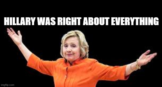 Hillary Clinton | HILLARY WAS RIGHT ABOUT EVERYTHING | image tagged in hillary,hillary clinton,donald trump,hillary was right,election 2024 | made w/ Imgflip meme maker