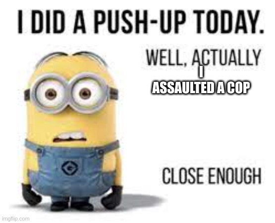 minion meme | I ASSAULTED A COP | image tagged in minion meme | made w/ Imgflip meme maker
